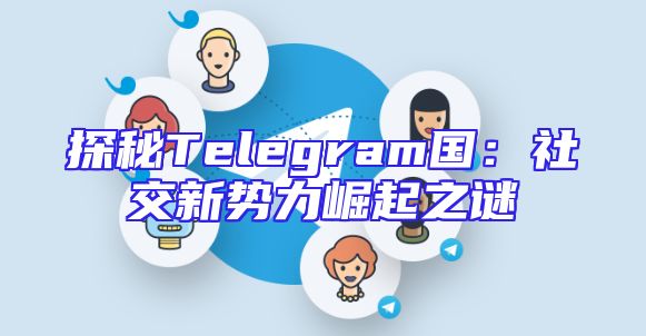 探秘Telegram国：社交新势力崛起之谜