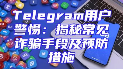Telegram用户警惕：揭秘常见诈骗手段及预防措施