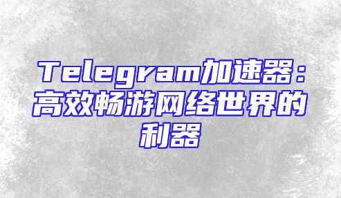 Telegram加速器：高效畅游网络世界的利器