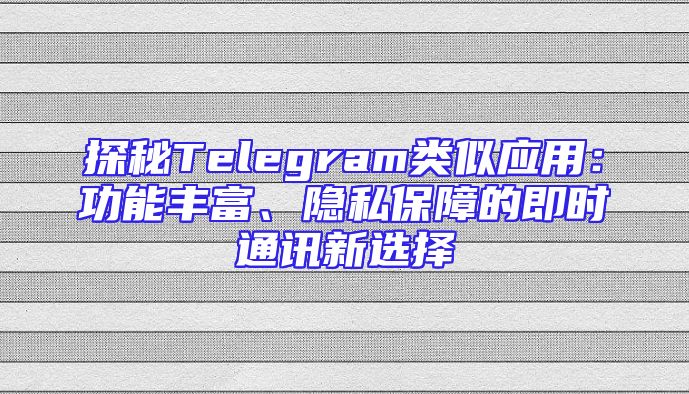 探秘Telegram类似应用：功能丰富、隐私保障的即时通讯新选择