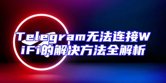 Telegram无法连接WiFi的解决方法全解析