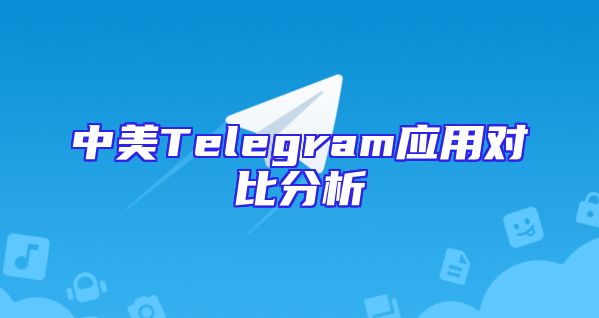 中美Telegram应用对比分析