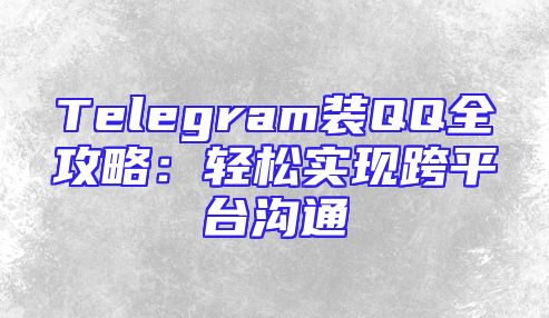 Telegram装QQ全攻略：轻松实现跨平台沟通