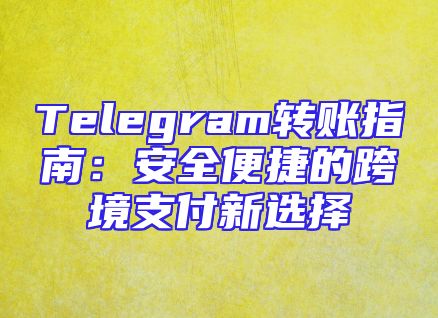 Telegram转账指南：安全便捷的跨境支付新选择