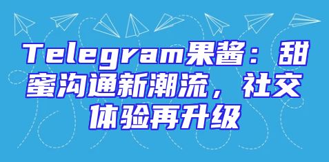 Telegram果酱：甜蜜沟通新潮流，社交体验再升级