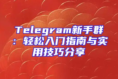 Telegram新手群：轻松入门指南与实用技巧分享