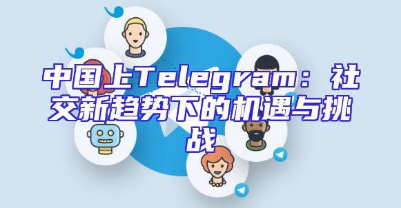 中国上Telegram：社交新趋势下的机遇与挑战