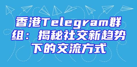 香港Telegram群组：揭秘社交新趋势下的交流方式