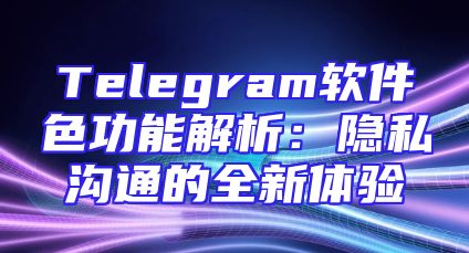 Telegram软件色功能解析：隐私沟通的全新体验