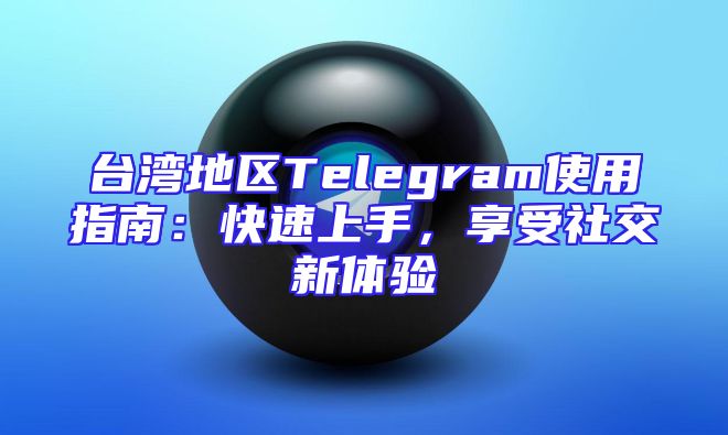 台湾地区Telegram使用指南：快速上手，享受社交新体验