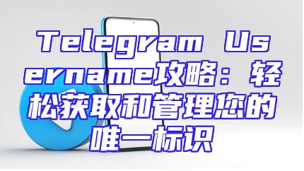 Telegram Username攻略：轻松获取和管理您的唯一标识