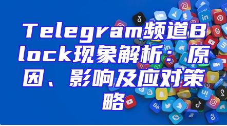 Telegram频道Block现象解析：原因、影响及应对策略