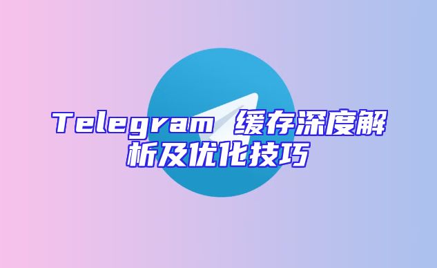 Telegram 缓存深度解析及优化技巧