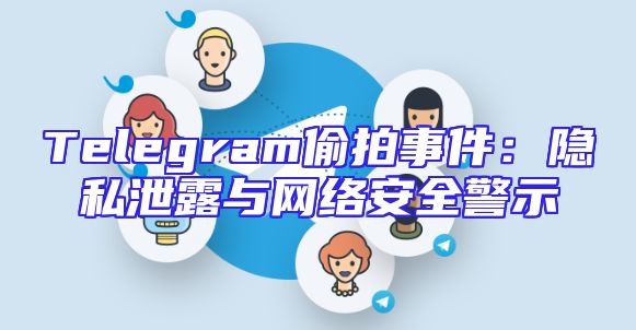 Telegram偷拍事件：隐私泄露与网络安全警示