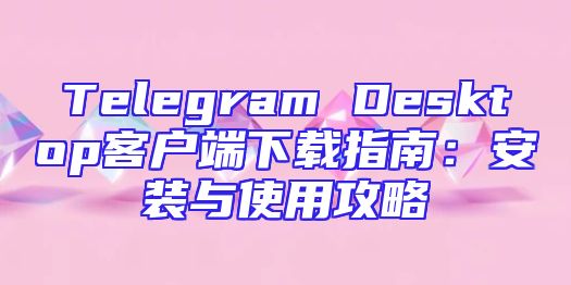 Telegram Desktop客户端下载指南：安装与使用攻略
