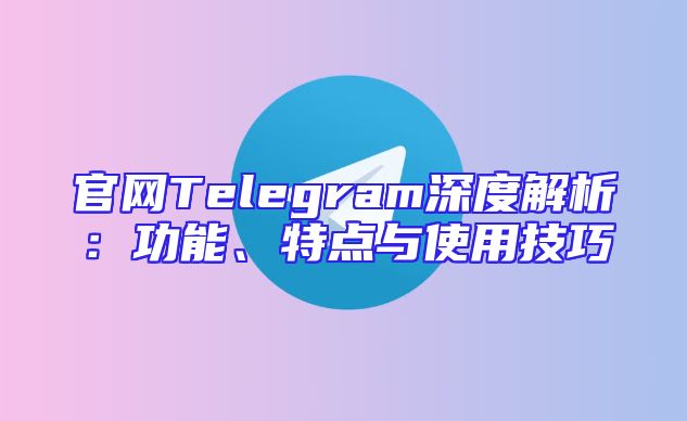 官网Telegram深度解析：功能、特点与使用技巧