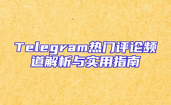 Telegram热门评论频道解析与实用指南