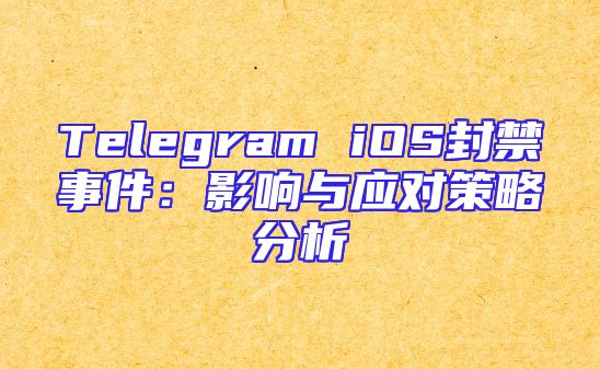 Telegram iOS封禁事件：影响与应对策略分析