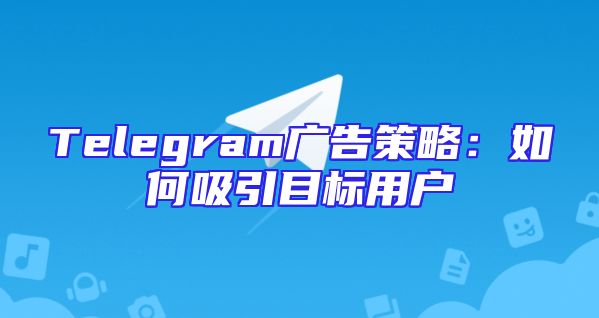Telegram广告策略：如何吸引目标用户