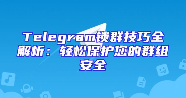 Telegram锁群技巧全解析：轻松保护您的群组安全