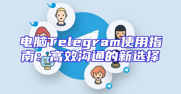 电脑Telegram使用指南：高效沟通的新选择