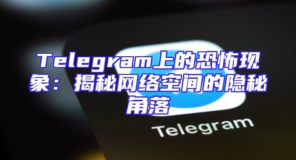 Telegram上的恐怖现象：揭秘网络空间的隐秘角落