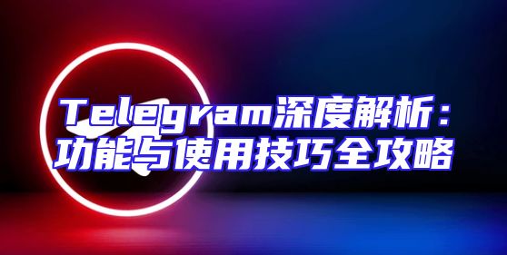 Telegram深度解析：功能与使用技巧全攻略