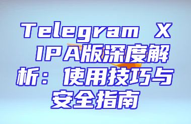 Telegram X IPA版深度解析：使用技巧与安全指南