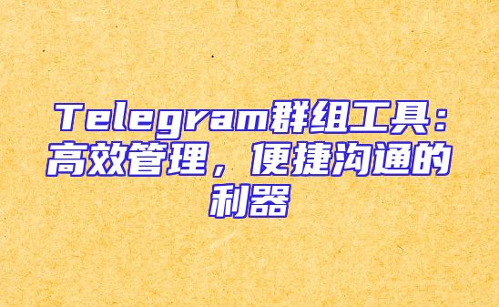Telegram群组工具：高效管理，便捷沟通的利器