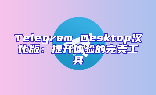 Telegram Desktop汉化版：提升体验的完美工具