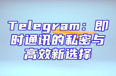 Telegram：即时通讯的私密与高效新选择
