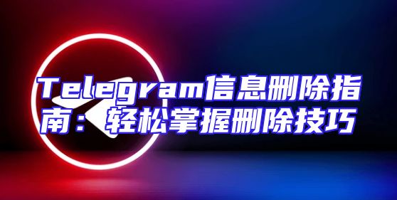 Telegram信息删除指南：轻松掌握删除技巧