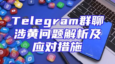 Telegram群聊涉黄问题解析及应对措施