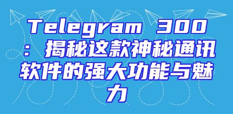 Telegram 300：揭秘这款神秘通讯软件的强大功能与魅力