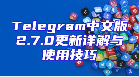 Telegram中文版2.7.0更新详解与使用技巧
