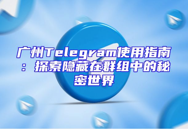 广州Telegram使用指南：探索隐藏在群组中的秘密世界