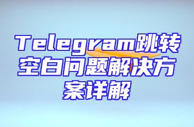 Telegram跳转空白问题解决方案详解