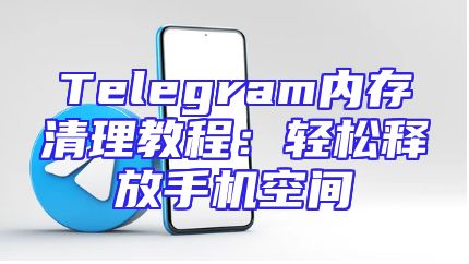 Telegram内存清理教程：轻松释放手机空间