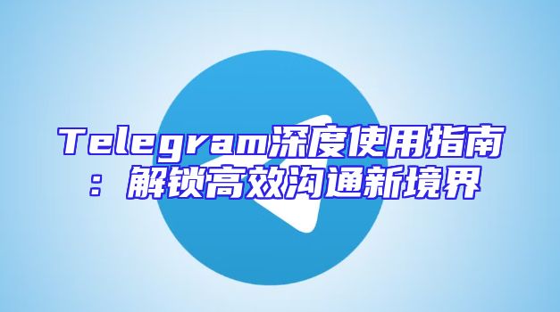 Telegram深度使用指南：解锁高效沟通新境界