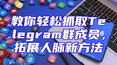 教你轻松抓取Telegram群成员，拓展人脉新方法