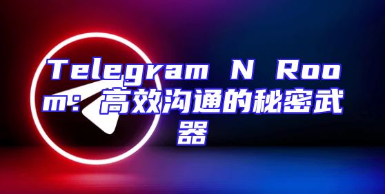 Telegram N Room：高效沟通的秘密武器