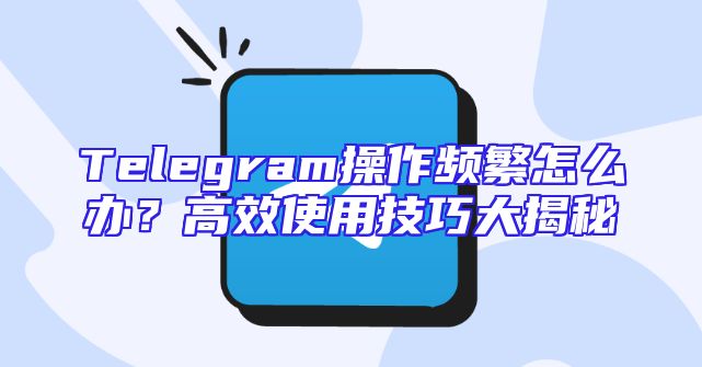 Telegram操作频繁怎么办？高效使用技巧大揭秘