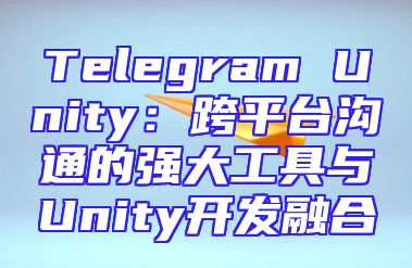 Telegram Unity：跨平台沟通的强大工具与Unity开发融合