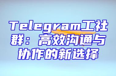 Telegram工社群：高效沟通与协作的新选择