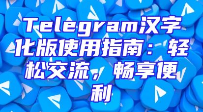 Telegram汉字化版使用指南：轻松交流，畅享便利