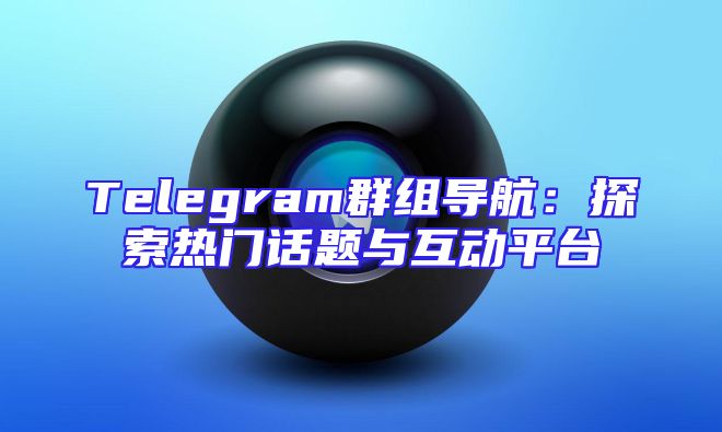 Telegram群组导航：探索热门话题与互动平台