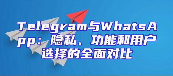 Telegram与WhatsApp：隐私、功能和用户选择的全面对比