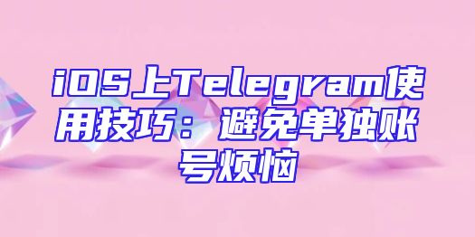 iOS上Telegram使用技巧：避免单独账号烦恼