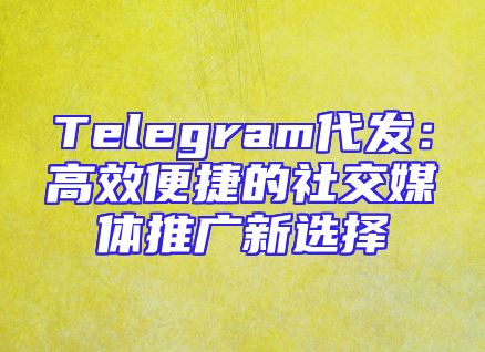 Telegram代发：高效便捷的社交媒体推广新选择
