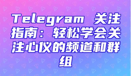 Telegram 关注指南：轻松学会关注心仪的频道和群组